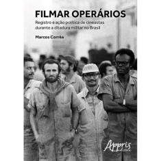 Filmar Operarios - Registro E Açao Politica De Cineastas Durante A Ditadura Militar No Brasil