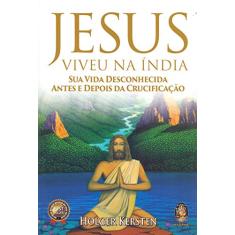 Jesus Viveu na Índia: sua Vida Desconhecida Antes e Depois da Crucificação