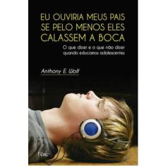 Livro - Eu ouviria meus pais se pelo menos eles calassem a boca: O que dizer e o que não dizer quando educamos adolescentes