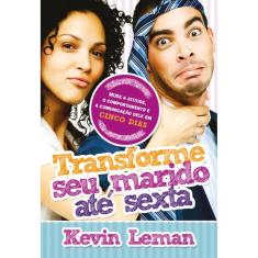 Transforme seu marido até sexta: Mude a atitude. o comportamento e a comunicação dele em cinco dias