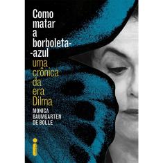 Como Matar A Borboleta-azul: Uma Crônica Da Era Dilma - 1ª Ed.