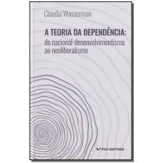 Teoria da Dependência, A: Do Nacional-Desenvolvimento ao Neoliberalismo