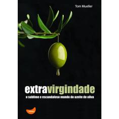 Extravirgindade - O Sublime E Escandaloso Mundo Do Azeite De Oliva 1ª Ed