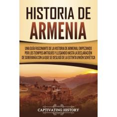 Historia de Armenia: Una guía fascinante de la historia de Armenia, empezando por los tiempos antiguos y llegando hasta la Declaración de Soberanía con la que se desligó de la extinta Unión Soviética