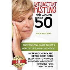 Intermittent Fasting for Women Over 50: The Essential Guide to Get a Healthy Life and Lose Weight. Learn How to Detox Your Body, Support Your Hormones, and Increase Your Energy with Great Meal Prep.