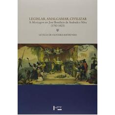 Legislar, Amalgamar, Civilizar. A Mestiçagem em José Bonifácio de Andrade e Silva. 1783-1823