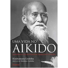Uma Vida no Aikido: Biografia do Fundador Morihei Ueshiba