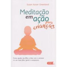 Meditação em Ação Para Crianças. Como Ajudar Seu Filho a Lidar com o Estresse e a Ser Mais Feliz, Gentil e Compassivo