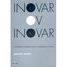 Inovar Ou Inovar. A Indústria Brasileira Entre O Passado E O Futuro