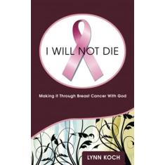 I Will Not Die: Making It Through Breast Cancer With God