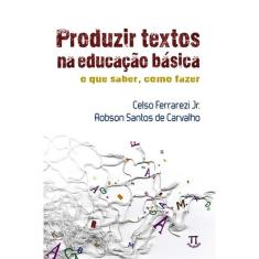 Produzir Textos Na Educação Básica - O Que Saber, Como Fazer