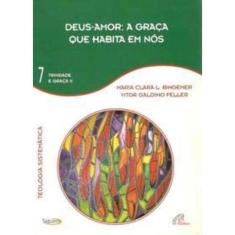 Deus-amor: a Graça Que Habita Em Nós - Vol. 7 - Trindade e Graça Ii - Teologia Sistemática