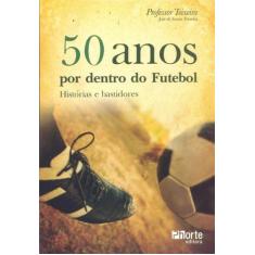 50 Anos Por Dentro Do Futebol - Histórias E Bastidores - Phorte