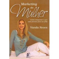 Marketing da Mulher - Como Conquistar o que Você Precisa Para ser Feli