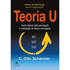 Teoria U: Como Liderar Pela Percepção e Realização do Futuro Emergente