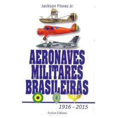 Aeronaves Militares Brasileiras 1916 - 2015 - Action Editora