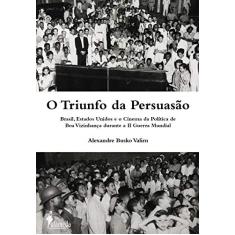 O Triunfo da Persuasão: Brasil, Estados Unidos e o Cinema da Política de boa Vizinhança Durante a II Guerra Mundial: Brasil, Estados Unidos e o Cinema ... de boa Vizinhança Durante a II Guerra Mundial