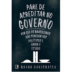 Pare de Acreditar no Governo - Por que os Brasileiros não Confiam nos Políticos e Amam o Estado