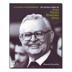 o Cardeal Da Resistência - As Muitas Vidas De Dom Paulo Evaristo Arns 