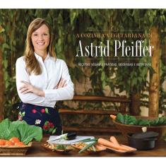 Livro - A cozinha vegetariana da Astrid Pfeiffer: Receitas veganas práticas, modernas e nutritivas