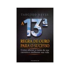 A 13ª Regra De Ouro Para O Sucesso. Como Alterar O Rumo De Sua Carreira E Melhorar Sua Vida