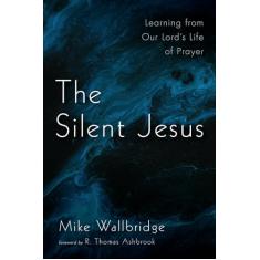 The Silent Jesus: Learning from Our Lord's Life of Prayer