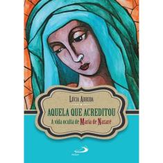 Aquela Que Acreditou - A Vida Oculta de Maria de Nazaré - Col. Narrativa