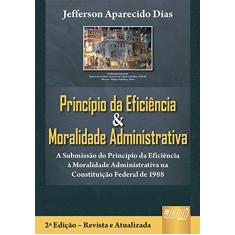 Princípio da Eficiência & Moralidade Administrativa - A Submissão do Princípio da Eficiência à Moralidade Administrativa na Constituição Federal de 1988