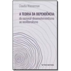 Teoria da Dependência, A: Do Nacional-Desenvolvimento ao Neoliberalism