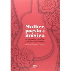 Mulher Poesia E Musica - No Tempo Dos Trovadores E Dos Cantadores Modernos