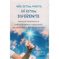 Não Estou Morto, só Estou Diferente: Mensagens Inspiradoras de Espíritos de Crianças e Adolescentes que nos Ensinam a Viver Melhor na Terra