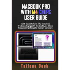Macbook Pro with M4 Chips User Guide: macOS Sequoia Features, Setup Instructions, Troubleshooting, Apple M4 Chip Benefits, and Battery Management Tips' Manual for Beginners and Seniors