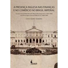 A Presença Inglesa nas Finanças e no Comércio no Brasil Imperial: os Casos da Sociedade Bancária Mauá, MacGregor & Cia. (1854-1866) e da Firma Inglesa Samuel Phillips & Cia. (1808-1840)