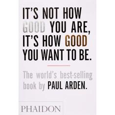 It's Not How Good You Are, It's How Good You Want to Be: The world's best-selling book by Paul Arden