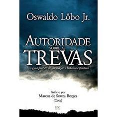 Autoridade Sobre as Trevas | Um Guia Prático de Libertação e Batalha Espiritual | Oswaldo Lôbo Jr.