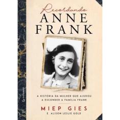 Recordando Anne Frank - A Historia Contada Pela Mulher Que Desafiou O Nazismo Escondendo A Familia Frank