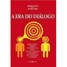 A Era Do Diálogo - Reflexões Ideias E Propostas Para A Evolução Das Relações De Consumo No Brasil