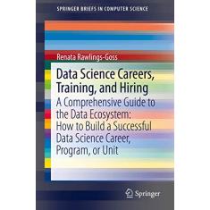 Data Science Careers, Training, and Hiring: A Comprehensive Guide to the Data Ecosystem: How to Build a Successful Data Science Career, Program, or Unit