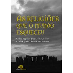 As religiões que o mundo esqueceu: Como egípcios, gregos, celtas, astecas, e outros povos cultuavam seus deuses