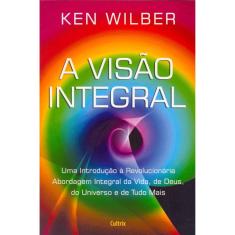 A Visao Integral - Uma Introduçao A Revolucionaria Abordagem Integral Da Vida, De Deus, Do Universo E De Tudo Mais