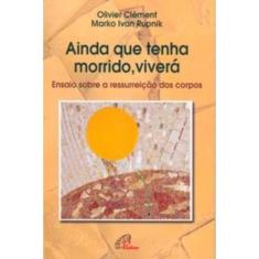 Ainda Que Tenha Morrido, Viverá - Ensaio Sobre a Ressurreição Dos Corpos