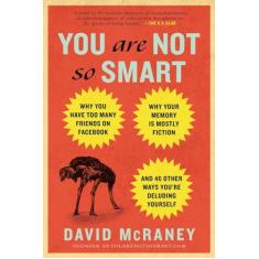 You Are Not So Smart: Why You Have Too Many Friends on Facebook, Why Your Memory Is Mostly Fiction, and 46 Other Ways You're Deluding Yourse: Why You ... an D 46 Other Ways You're Deluding Yourself