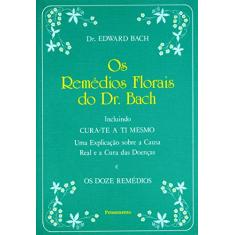 Os Remédios Florais do dr. Bach: Incluindo Cura-te a ti Mesmo - Uma Explicação Sobre a Causa Real e a Cura das Doenças e os Doze Remédios