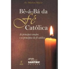 Be A Ba Da Fe Catolica - As Principais Orações E Os Princípios Da Fé Católica