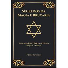 Segredos da Magia e Bruxaria: Instruções Para a Prática de Rituais Mágicos e Feitiços (Edição Capa Especial)