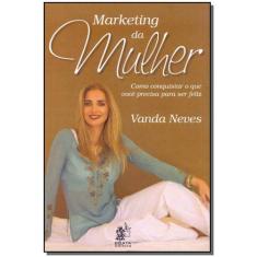 Marketing da Mulher - Como Conquistar o que Você Precisa Para ser Feli