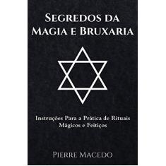 Segredos da Magia e Bruxaria: Instruções Para a Prática de Rituais Mágicos e Feitiços