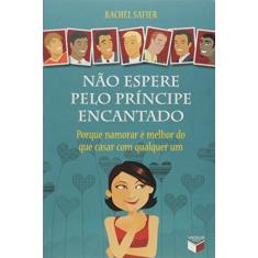 Não espere pelo príncipe encantado: porque namorar é melhor do que casar com qualquer um: Porque namorar é melhor do que casar com qualquer um