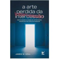 A Arte Perdida da Intercessão  James W. Goll  EDITORA VIDA