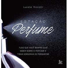 Estação perfume: Tudo o que você sempre quis saber sobre perfume e tinha vergonha de perguntar